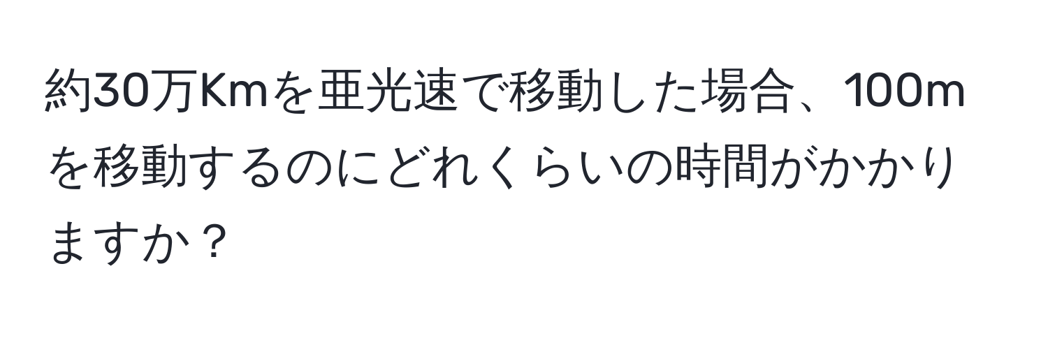 約30万Kmを亜光速で移動した場合、100mを移動するのにどれくらいの時間がかかりますか？