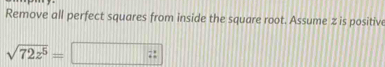 Remove all perfect squares from inside the square root. Assume z is positive
sqrt(72z^5)=□ vector i