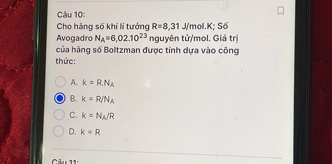 Cho hằng số khí lí tưởng R=8, 31J/mol.K;; Số
Avogadro N_A=6,02.10^(23) nguyên tử/mol. Giá trị
của hằng số Boltzman được tính dựa vào công
thức:
A. k=R.N_A
B. k=R/N_A
C. k=N_A/R
D. k=R
Câu 11: