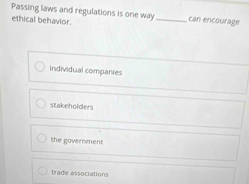 Passing laws and regulations is one way _can encourage
ethical behavior.
individual companies
stakeholders
the government
trade associations