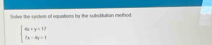 Solve the system of equations by the substitution method.
beginarrayl 4x+y=17 7x-4y=1endarray.