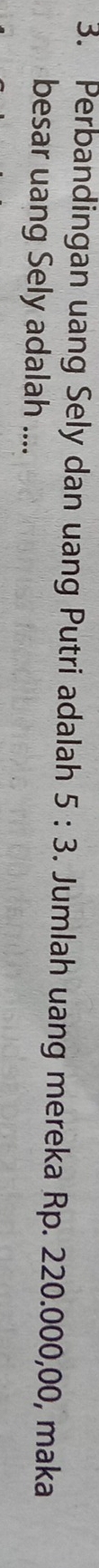 Perbandingan uang Sely dan uang Putri adalah 5:3. Jumlah uang mereka Rp. 220.000,00, maka 
besar uang Sely adalah ....