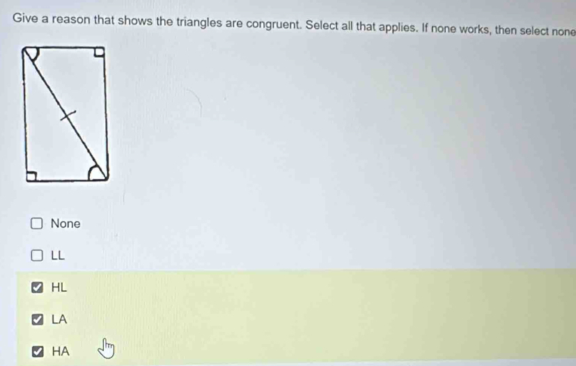 Give a reason that shows the triangles are congruent. Select all that applies. If none works, then select none
None
LL
HL
LA
HA