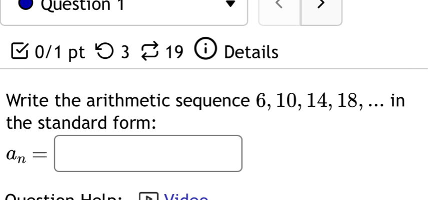 Questión 1 I 
0/1 pt つ 3 19 Details 
Write the arithmetic sequence 6, 10, 14, 18, ... in 
the standard form:
a_n=□
 /