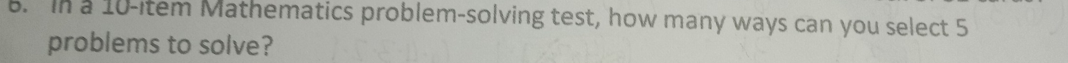 In a 10 -item Mathematics problem-solving test, how many ways can you select 5
problems to solve?