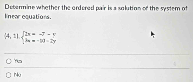 Determine whether the ordered pair is a solution of the system of
linear equations.
(4,1),beginarrayl 2x=-7-y 3x=-10-2yendarray.
Yes
No