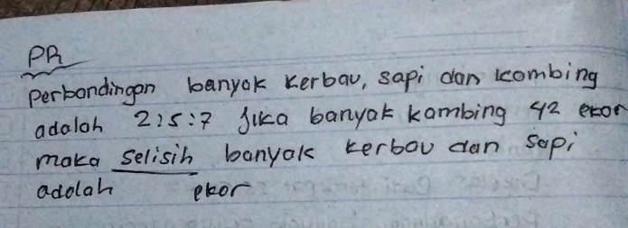 PR 
perbondingen banyok kerbaw, sapi dan lcombing 
adaloh 2:5:7 Jika banyak kambing 42 eron 
maka selisih banyak terbou dan sapi 
adolah ekor