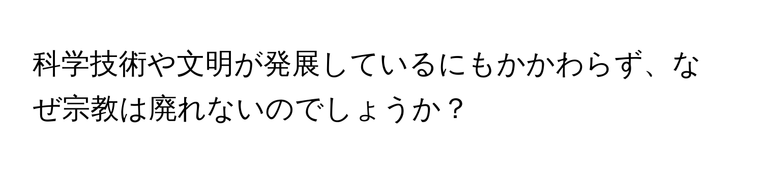 科学技術や文明が発展しているにもかかわらず、なぜ宗教は廃れないのでしょうか？