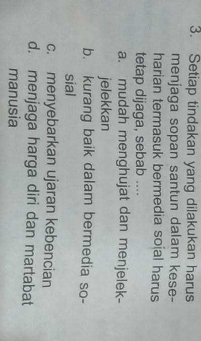 Setiap tindakan yang dilakukan harus
menjaga sopan santun dalam kese-
harian termasuk bermedia sojal harus
tetap dijaga, sebab ....
a. mudah menghujat dan menjelek-
jelekkan
b. kurang baik dalam bermedia so-
sial
c. menyebarkan ujaran kebencian
d. menjaga harga diri dan martabat
manusia