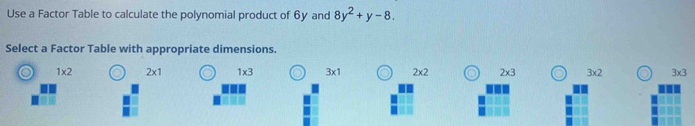 Use a Factor Table to calculate the polynomial product of 6y and 8y^2+y-8. 
Select a Factor Table with appropriate dimensions.
。 1* 2
2* 1
1* 3
3* 1
2* 2 2* 3 o 3* 2 3* 3