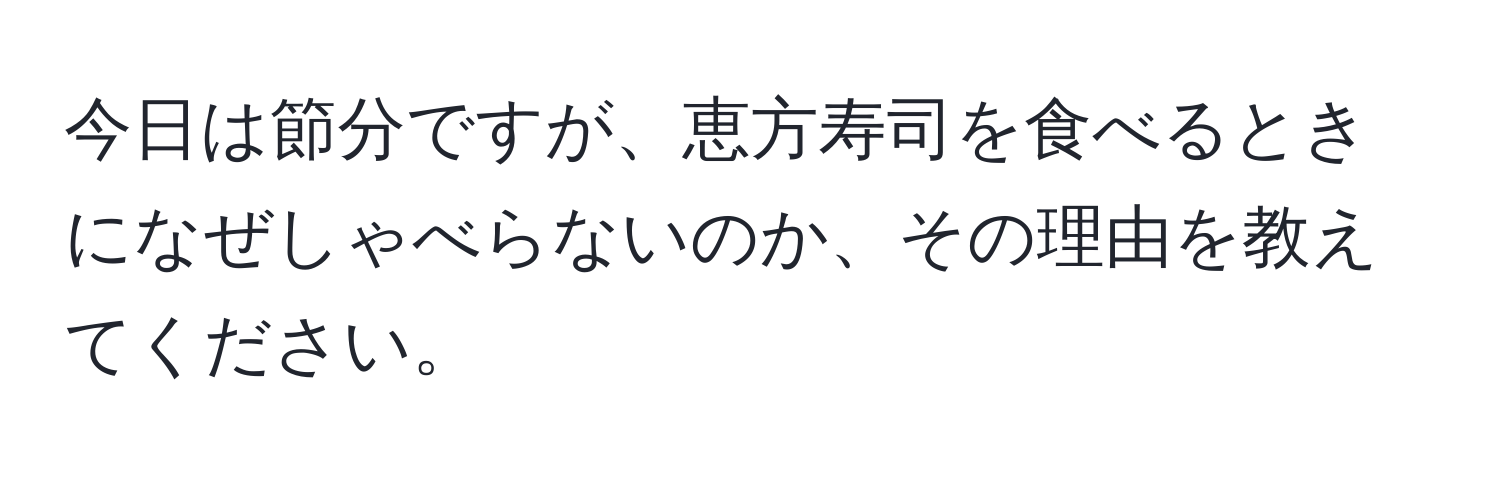 今日は節分ですが、恵方寿司を食べるときになぜしゃべらないのか、その理由を教えてください。