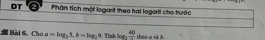 DT 2 Phân tích một logarit theo hai logarit cho trước 
≡ Bài 6. Cho a=log _25, b=log _29. Tính log _2 40/2  theo a và b.