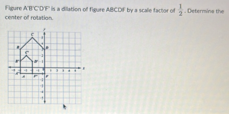 Solved: Figure A'B'C'D'F' is a dilation of figure ABCDF by a scale ...