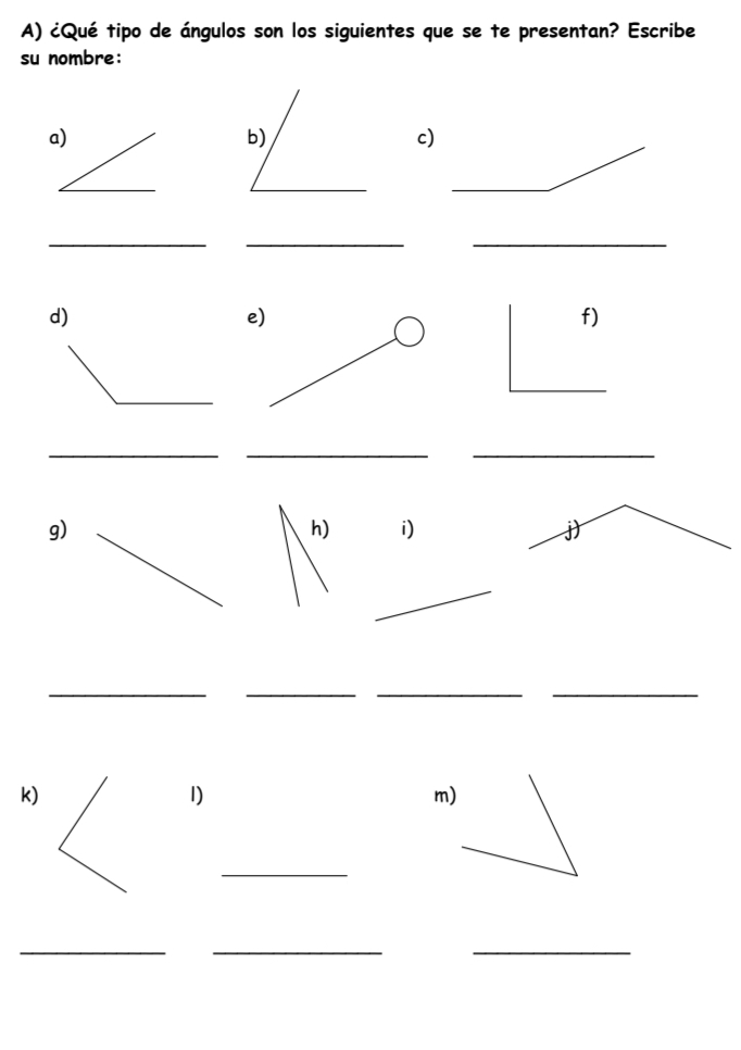 ¿Qué tipo de ángulos son los siguientes que se te presentan? Escribe 
su nombre: 
a) 
c) 
_ 
_ 
__ 
d) 
f) 
_ 
__ 
g) 
h) i) 
_ 
__ 
__ 
k) 
1) 
m) 
_ 
_ 
_ 
_