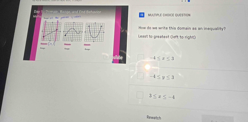 Day Domain, Range, and End Behavior
MsPo Amo all the pouskit y-valees MULTIPLE CHOICE QUESTION
How do we write this domain as an inequality?
Least to greatest (left to right)
a [-4,3] Ree Dsrle
Rango Range Range:
uTube -4≤ x≤ 3
-4≤ y≤ 3
3≤ x≤ -4
Rewatch