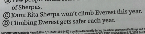 srew peop 
of Sherpas. 
© Kami Rita Sherpa won’t climb Everest this year. 
Ⓓ Climbing Everest gets safer each year. 
INFORMATION: Scholastic News Edition 5/6 (ISSN 1554-2440) is published bi-weekly during the school year except holidays and m