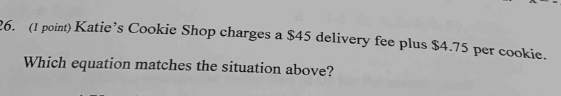 Katie’s Cookie Shop charges a $45 delivery fee plus $4.75 per cookie. 
Which equation matches the situation above?