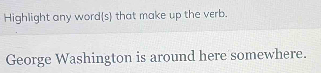 Highlight any word(s) that make up the verb. 
George Washington is around here somewhere.