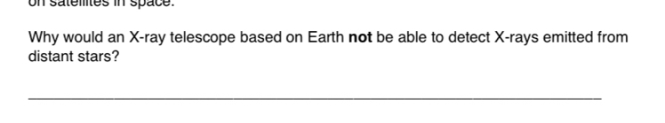 on satemtes in space. 
Why would an X -ray telescope based on Earth not be able to detect X -rays emitted from 
distant stars? 
_