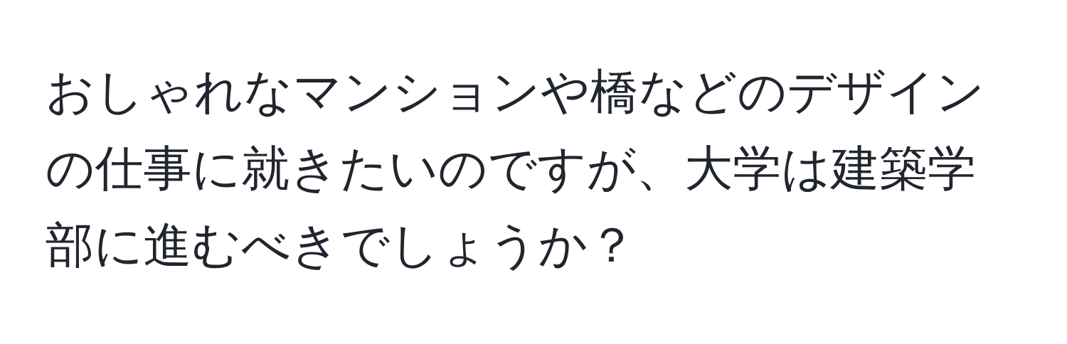 おしゃれなマンションや橋などのデザインの仕事に就きたいのですが、大学は建築学部に進むべきでしょうか？