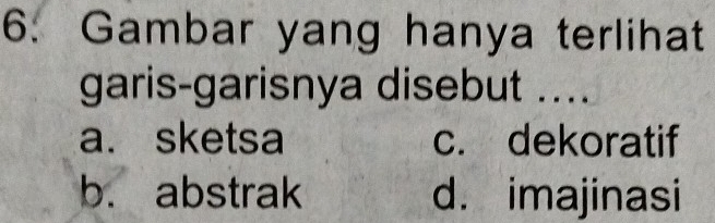 Gambar yang hanya terlihat
garis-garisnya disebut ....
a. sketsa c. dekoratif
b. abstrak d. imajinasi