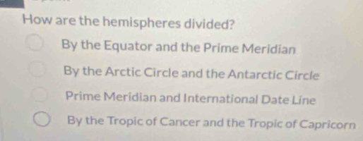 How are the hemispheres divided?
By the Equator and the Prime Meridian
By the Arctic Circle and the Antarctic Circle
Prime Meridian and International Date Line
By the Tropic of Cancer and the Tropic of Capricorn