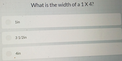 What is the width of a 1* 4
1in
3 1/2in
4in