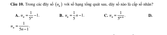 Trong các đãy shat o(u_n) với số hạng tổng quát sau, dãy A no là cấp số nhân?
A. u_n= 1/5^n -1. B. u_n= 1/5 n-1. C. u_n= 1/5^(n-1) . D.
u_n= 1/5n-1 .