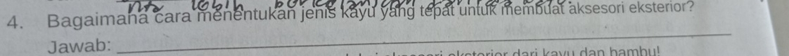 Bagaimana cara menentukan jenis kayu yang tepat untuk membuat aksesori eksterior? 
Jawab: 
_ 
ari k avu dan hamb u !