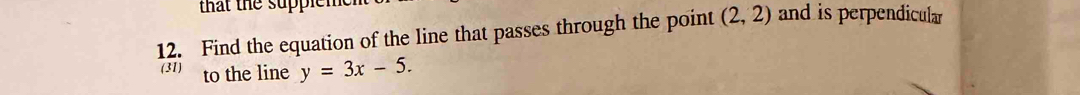 that the suppler 
12. Find the equation of the line that passes through the point (2,2) and is perpendicular 
(31) to the line y=3x-5.