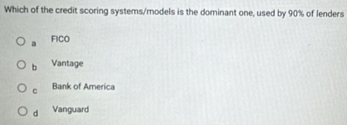 Which of the credit scoring systems/models is the dominant one, used by 90% of lenders
a FICO
b Vantage
C Bank of America
d Vanguard