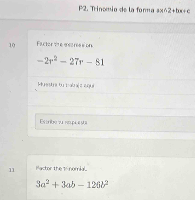 P2. Trinomio de la forma axwedge 2+bx+c
10 Factor the expression.
-2r^2-27r-81
Muestra tu trabajo aquí 
Escribe tu respuesta 
11 Factor the trinomial.
3a^2+3ab-126b^2