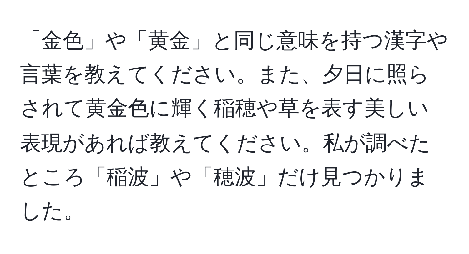 「金色」や「黄金」と同じ意味を持つ漢字や言葉を教えてください。また、夕日に照らされて黄金色に輝く稲穂や草を表す美しい表現があれば教えてください。私が調べたところ「稲波」や「穂波」だけ見つかりました。