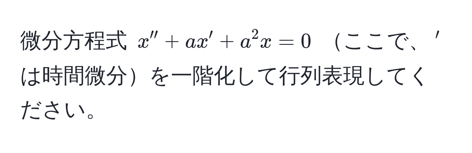 微分方程式 $x'' + ax' + a^2 x = 0$ ここで、$'$は時間微分を一階化して行列表現してください。