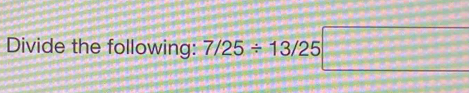 Divide the following: 7/25/ 13/25□