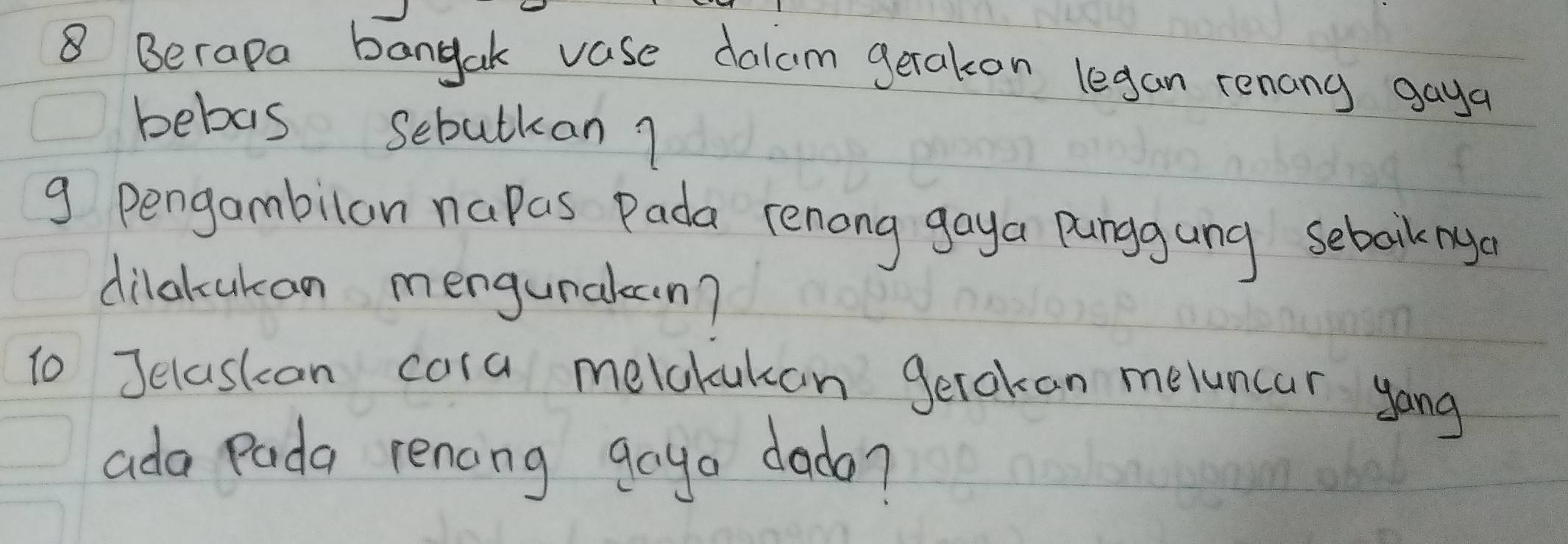 Berapa bangak vase dalam gerakon legan renany gaya 
bebas sebutkan? 
g pengambilan napas Pada renong gaya punggang sebaknya 
dilakukan mengunalcn? 
To Jelaskan cora melckukan getokan meluncar yang 
ada pada renong goyo dado?