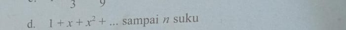 3 9 
d. 1+x+x^2+... | sampai n suku