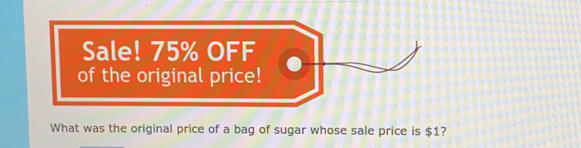 Sale! 75% OFF 
of the original price! 
What was the original price of a bag of sugar whose sale price is $1?