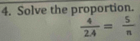 Solve the proportion.
 4/2.4 = 5/n 