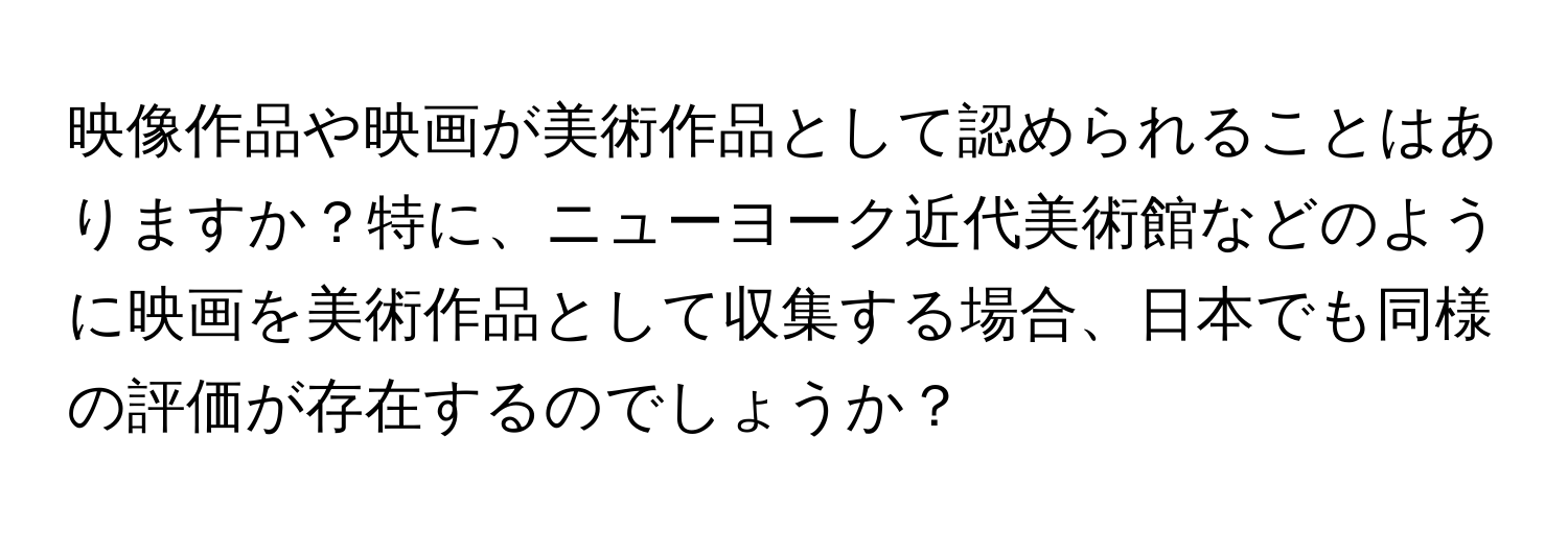 映像作品や映画が美術作品として認められることはありますか？特に、ニューヨーク近代美術館などのように映画を美術作品として収集する場合、日本でも同様の評価が存在するのでしょうか？