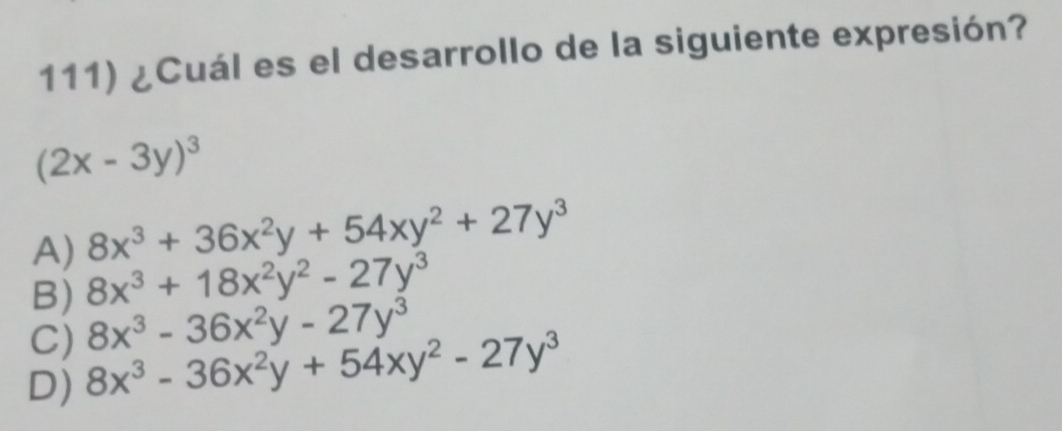 ¿Cuál es el desarrollo de la siguiente expresión?
(2x-3y)^3
A) 8x^3+36x^2y+54xy^2+27y^3
B) 8x^3+18x^2y^2-27y^3
C) 8x^3-36x^2y-27y^3
D) 8x^3-36x^2y+54xy^2-27y^3