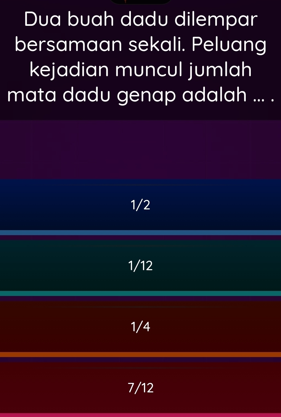 Dua buah dadu dilempar
bersamaan sekali. Peluang
kejadian muncul jumlah
mata dadu genap adalah ... .
1/2
1/12
1/4
7/12