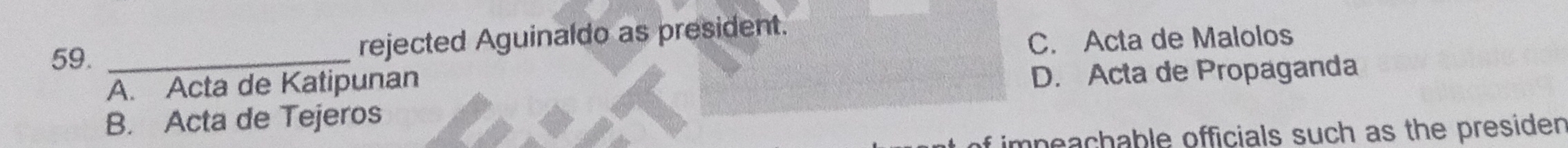 rejected Aguinaldo as president.
C. Acta de Malolos
A. Acta de Katipunan
D. Acta de Propaganda
B. Acta de Tejeros
of impeachable officials such as the presiden