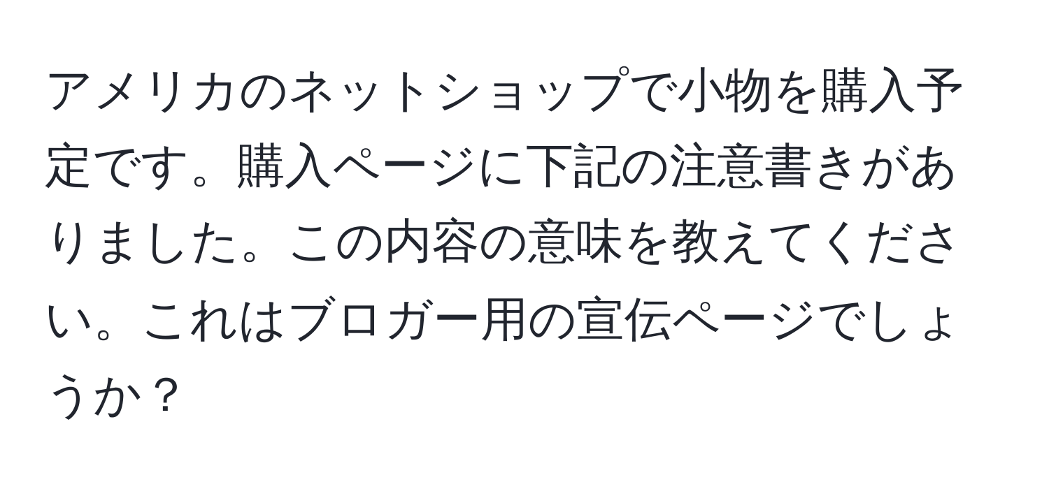 アメリカのネットショップで小物を購入予定です。購入ページに下記の注意書きがありました。この内容の意味を教えてください。これはブロガー用の宣伝ページでしょうか？