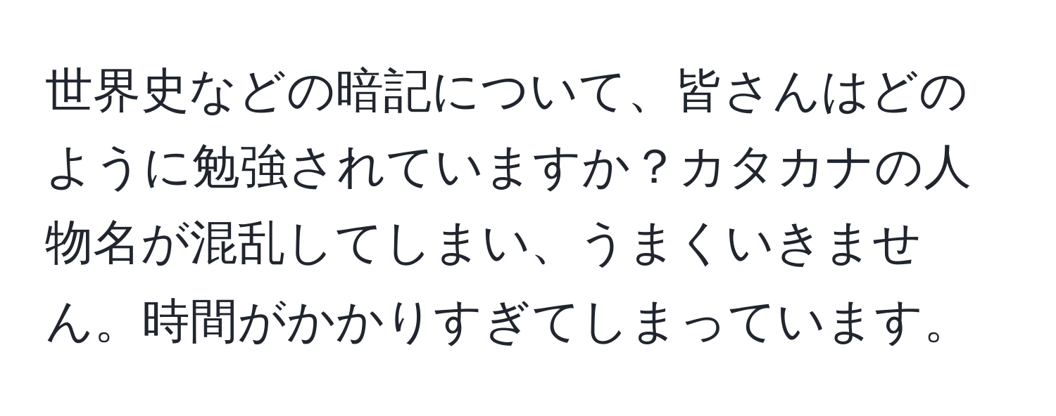 世界史などの暗記について、皆さんはどのように勉強されていますか？カタカナの人物名が混乱してしまい、うまくいきません。時間がかかりすぎてしまっています。