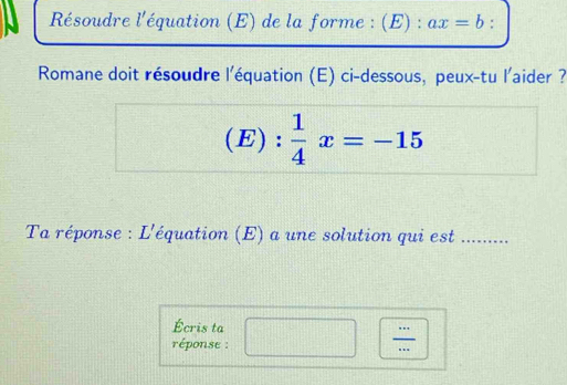 Résoudre l'équation (E) de la forme : (E) : ax=b : 
Romane doit résoudre l'équation (E) ci-dessous, peux-tu l'aider ? 
(E) :  1/4 x=-15
Ta réponse : L'équation (E) a une solution qui est ........ 
Écris ta 
réponse :