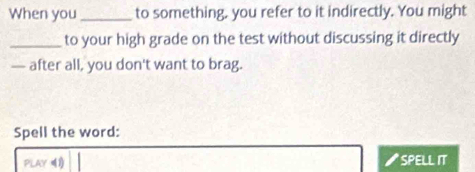 When you_ to something, you refer to it indirectly. You might 
_to your high grade on the test without discussing it directly 
— after all, you don't want to brag. 
Spell the word: 
PLAY 1) SPELL IT