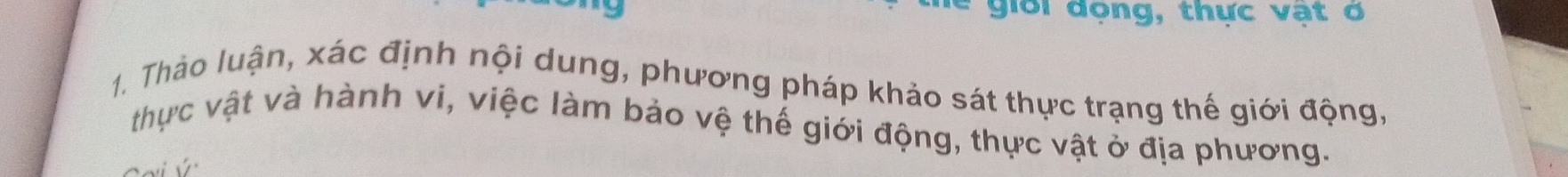 a * giời động, thực vật ở 
1. Thảo luận, xác định nội dung, phương pháp khảo sát thực trạng thế giới động, 
thực vật và hành vi, việc làm bảo vệ thế giới động, thực vật ở địa phương.