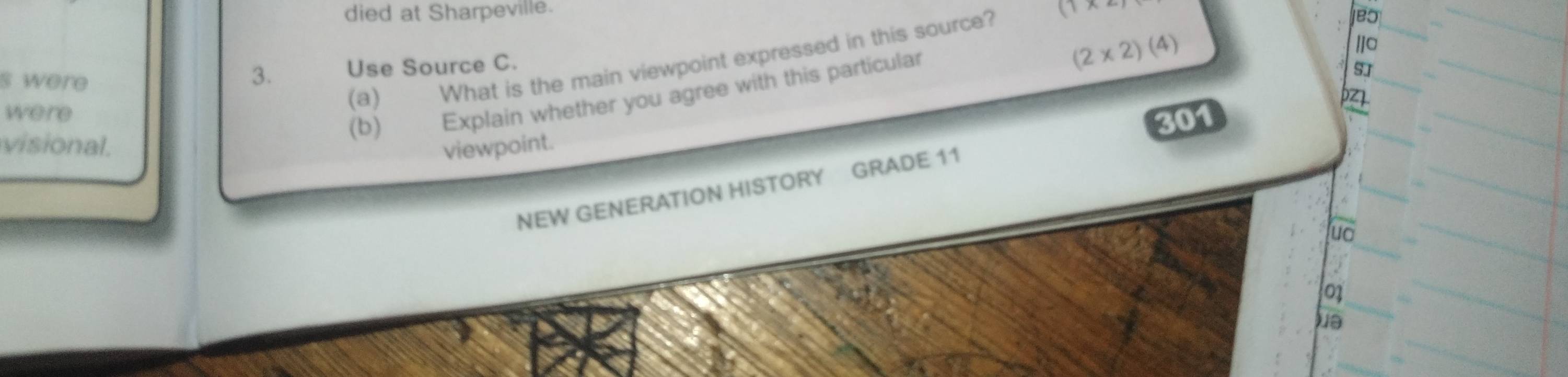 died at Sharpeville. 
(a) What is the main viewpoint expressed in this source? 
eo 
s were Use Source C. 
3.
(2* 2)(4)
were 
(b) Explain whether you agree with this particular 
SJ
301
p71
vision l. viewpoint. 
NEW GENERATION HISTORY GRADE 11
luo 
0