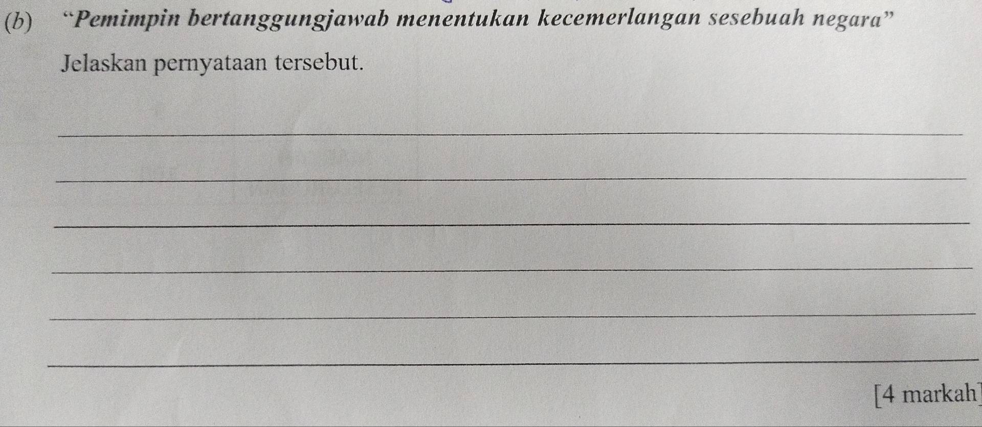 “Pemimpin bertanggungjawab menentukan kecemerlangan sesebuah negara” 
Jelaskan pernyataan tersebut. 
_ 
_ 
_ 
_ 
_ 
_ 
[4 markah]